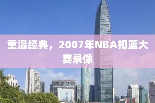 重温经典，2007年NBA扣篮大赛录像