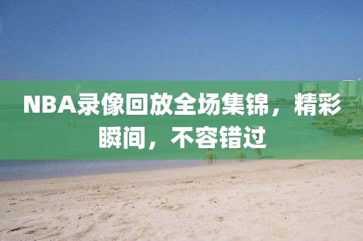 NBA录像回放全场集锦，精彩瞬间，不容错过