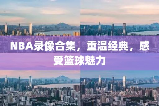 NBA录像合集，重温经典，感受篮球魅力