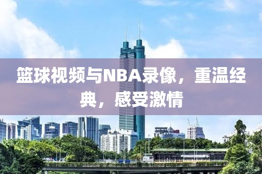 篮球视频与NBA录像，重温经典，感受激情