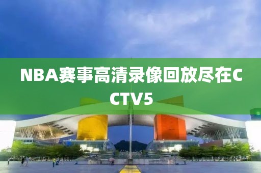 NBA赛事高清录像回放尽在CCTV5