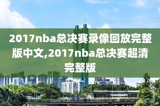 2017nba总决赛录像回放完整版中文,2017nba总决赛超清完整版