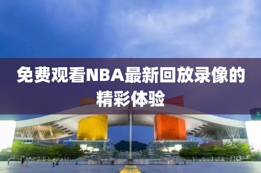 免费观看NBA最新回放录像的精彩体验