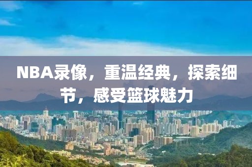 NBA录像，重温经典，探索细节，感受篮球魅力