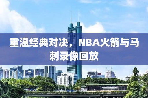 重温经典对决，NBA火箭与马刺录像回放
