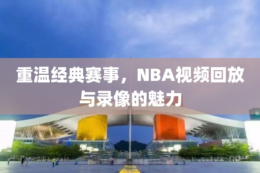 重温经典赛事，NBA视频回放与录像的魅力