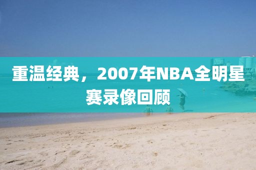 重温经典，2007年NBA全明星赛录像回顾
