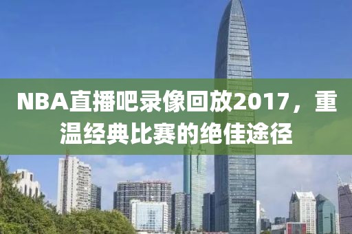 NBA直播吧录像回放2017，重温经典比赛的绝佳途径