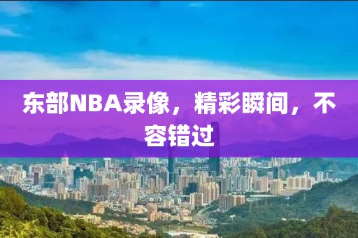 东部NBA录像，精彩瞬间，不容错过