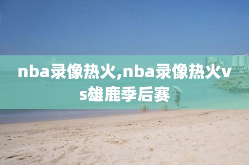 nba录像热火,nba录像热火vs雄鹿季后赛