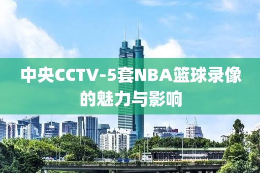 中央CCTV-5套NBA篮球录像的魅力与影响