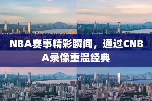 NBA赛事精彩瞬间,通过CNBA录像重温经典