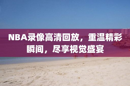 NBA录像高清回放，重温精彩瞬间，尽享视觉盛宴