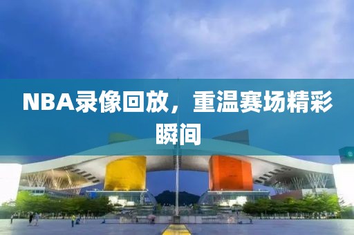 NBA录像回放，重温赛场精彩瞬间