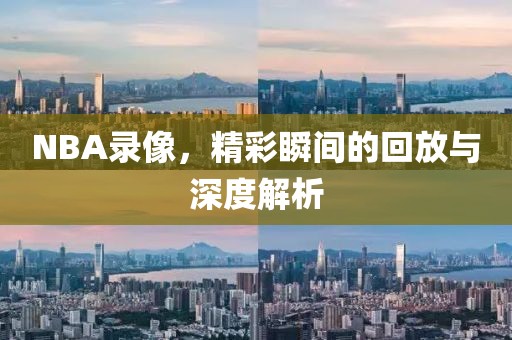 NBA录像，精彩瞬间的回放与深度解析