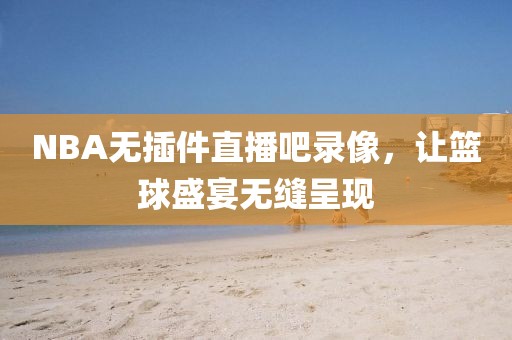 NBA无插件直播吧录像，让篮球盛宴无缝呈现