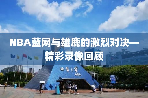 NBA蓝网与雄鹿的激烈对决—精彩录像回顾