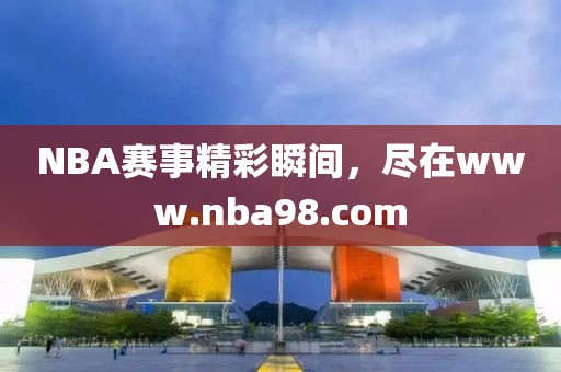 NBA赛事精彩瞬间，尽在www.nba98.com
