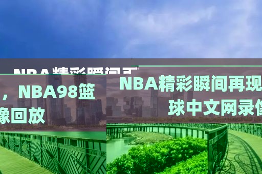 NBA精彩瞬间再现，NBA98篮球中文网录像回放