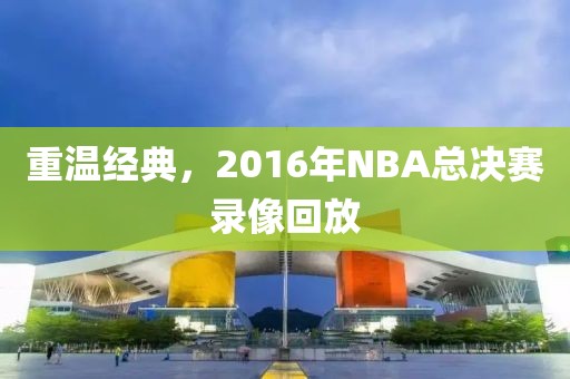 重温经典，2016年NBA总决赛录像回放
