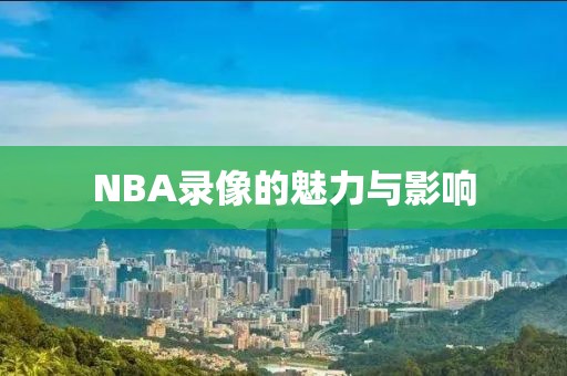 NBA录像的魅力与影响