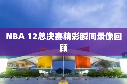 NBA 12总决赛精彩瞬间录像回顾