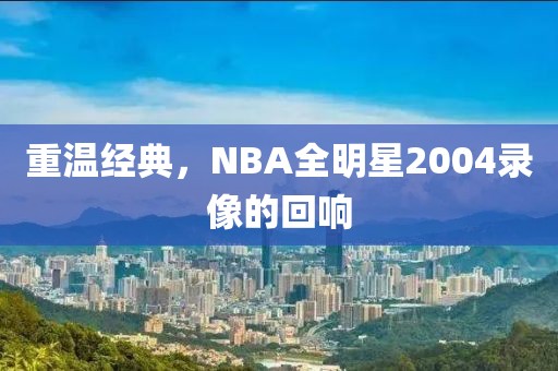 重温经典，NBA全明星2004录像的回响