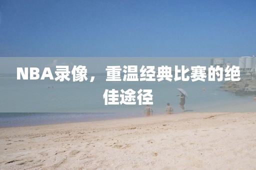 NBA录像，重温经典比赛的绝佳途径