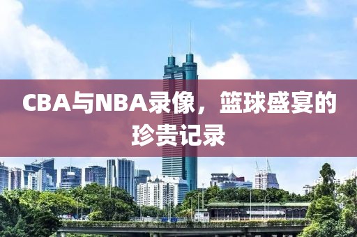 CBA与NBA录像，篮球盛宴的珍贵记录