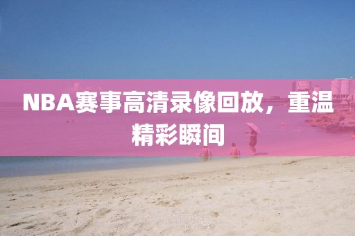 NBA赛事高清录像回放，重温精彩瞬间