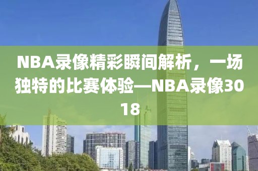 NBA录像精彩瞬间解析，一场独特的比赛体验—NBA录像3018