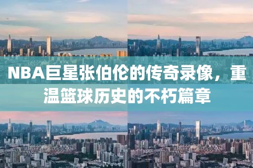 NBA巨星张伯伦的传奇录像，重温篮球历史的不朽篇章