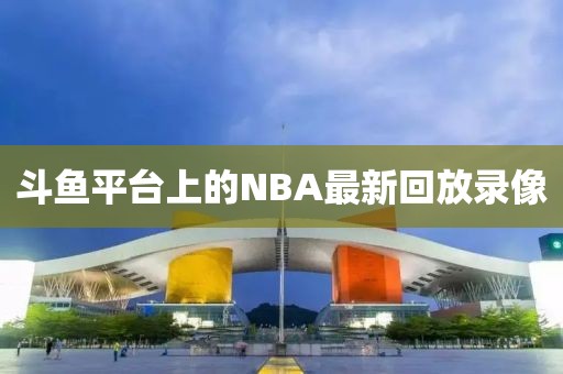 斗鱼平台上的NBA最新回放录像