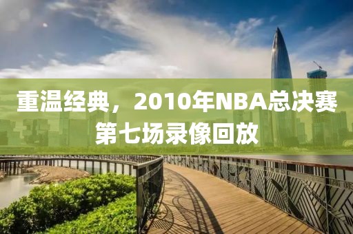 重温经典，2010年NBA总决赛第七场录像回放
