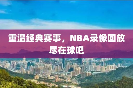 重温经典赛事，NBA录像回放尽在球吧
