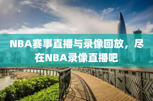 NBA赛事直播与录像回放，尽在NBA录像直播吧