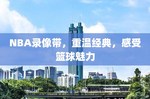 NBA录像带，重温经典，感受篮球魅力