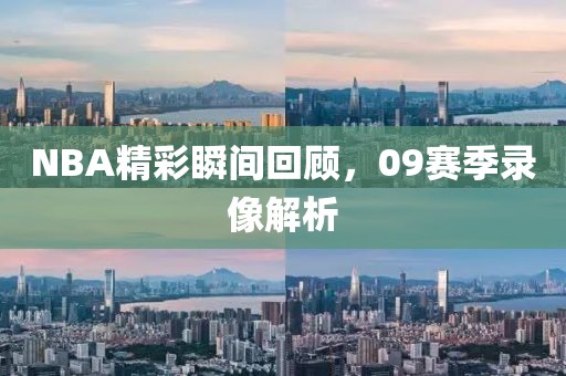 NBA精彩瞬间回顾，09赛季录像解析