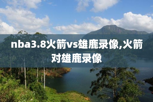 nba3.8火箭vs雄鹿录像,火箭对雄鹿录像