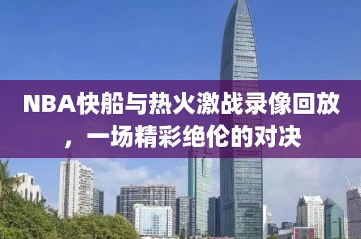 NBA快船与热火激战录像回放，一场精彩绝伦的对决