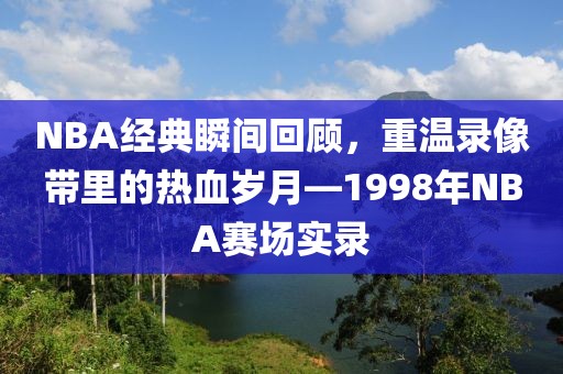 NBA经典瞬间回顾，重温录像带里的热血岁月—1998年NBA赛场实录