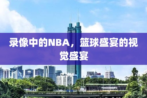 录像中的NBA，篮球盛宴的视觉盛宴