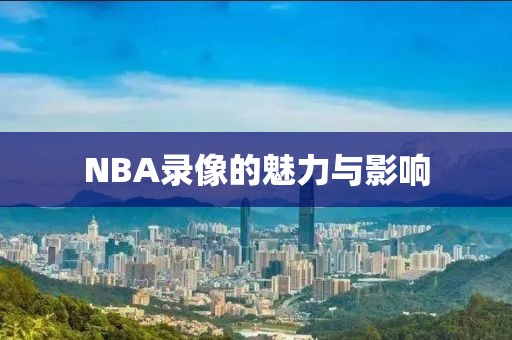 NBA录像的魅力与影响