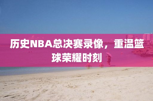 历史NBA总决赛录像，重温篮球荣耀时刻