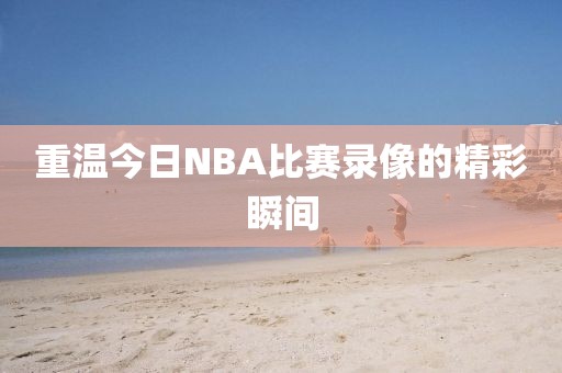 重温今日NBA比赛录像的精彩瞬间