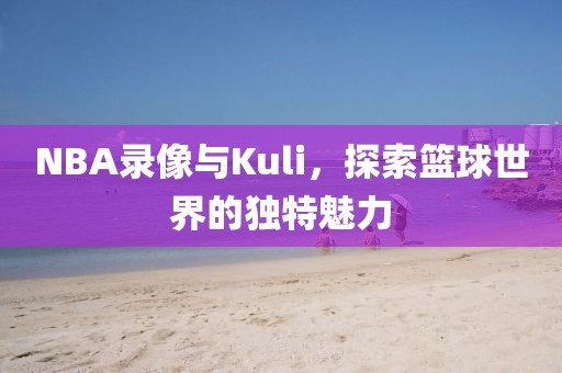 NBA录像与Kuli，探索篮球世界的独特魅力