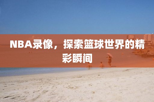 NBA录像，探索篮球世界的精彩瞬间