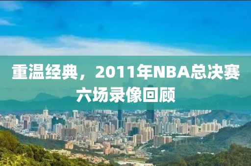 重温经典，2011年NBA总决赛六场录像回顾