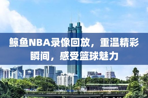鲸鱼NBA录像回放，重温精彩瞬间，感受篮球魅力