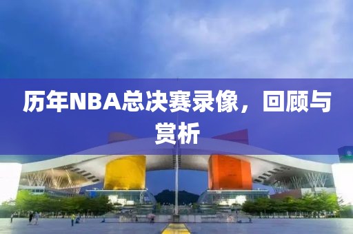 历年NBA总决赛录像，回顾与赏析